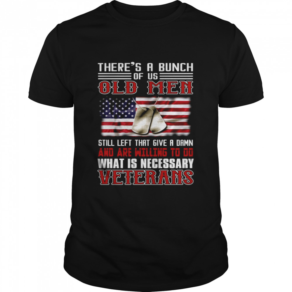 There’s A Bunch Of Us Old Men Still Left That Give A Damn And Are Willing To Do What Is Necessary Veterans US Flag T-shirt