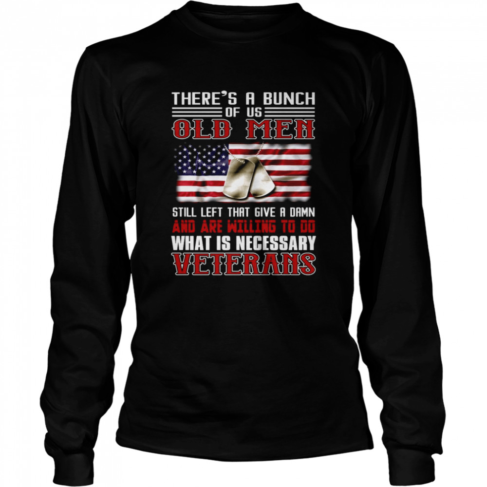 There’s A Bunch Of Us Old Men Still Left That Give A Damn And Are Willing To Do What Is Necessary Veterans US Flag T-shirt Long Sleeved T-shirt