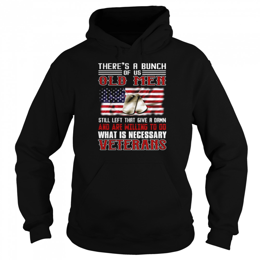 There’s A Bunch Of Us Old Men Still Left That Give A Damn And Are Willing To Do What Is Necessary Veterans US Flag T-shirt Unisex Hoodie