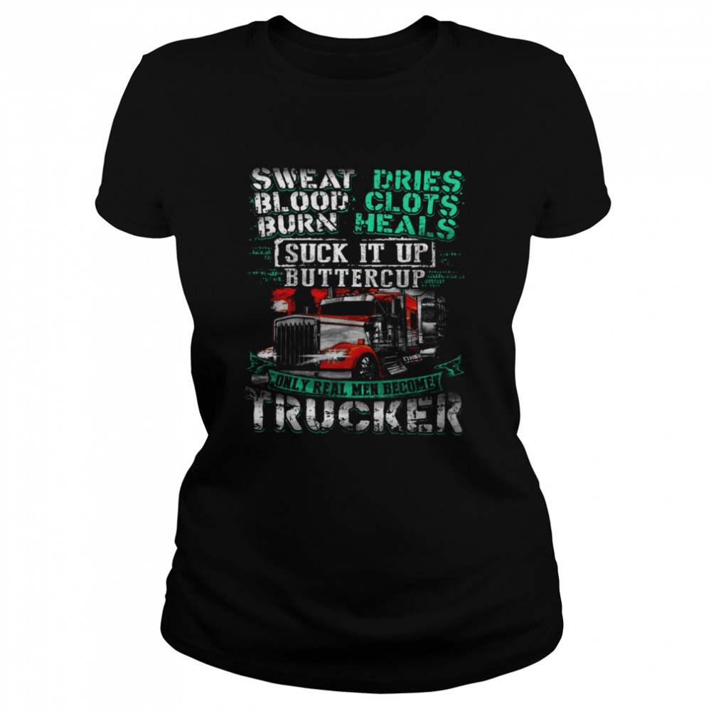 Sweat Blood Burn Dries Clots Heals Suck It Up Buttercup Only Real Men Become Trucker Classic Women's T-shirt