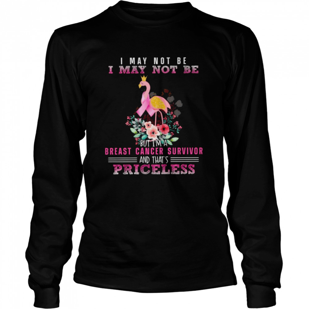 I may not be I may not be but I’m a Breast cancer survivor and that’s Priceless  Long Sleeved T-shirt