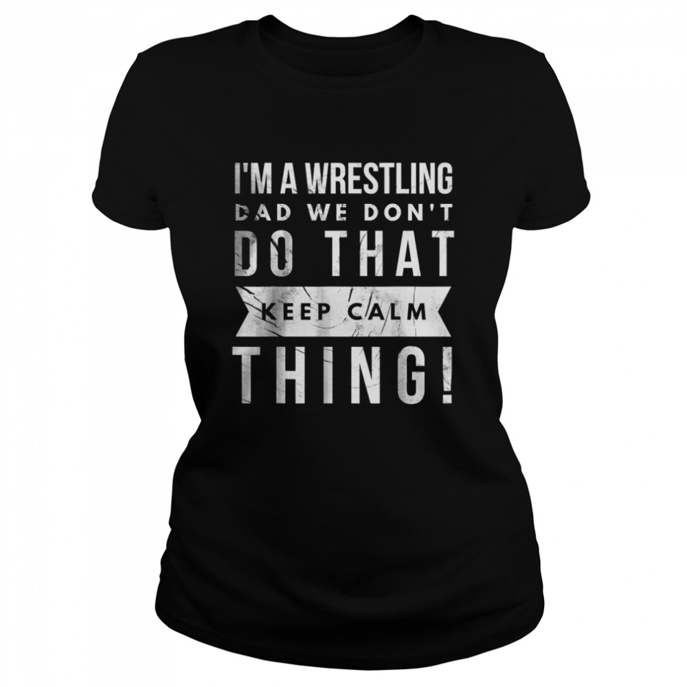 I’m A Wrestling Dad We Don’t Do That Keep Calm thing T- Classic Women's T-shirt