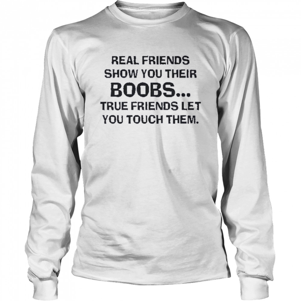 Real Friends Show You Their Boobs True Friends Let You Touch Them shirt Long Sleeved T-shirt