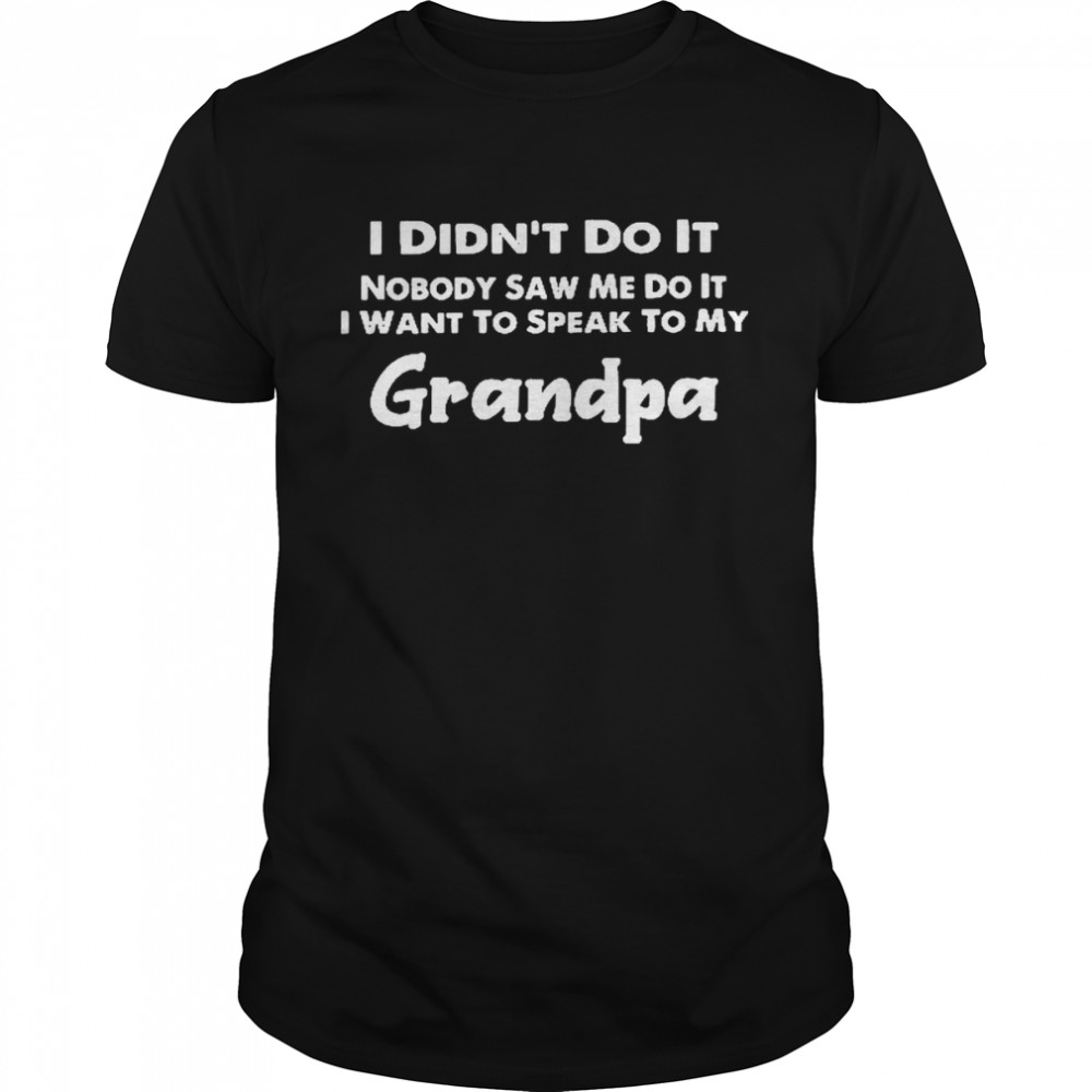 I didn’t do it nobody saw me do it i want to speak to my grandpa shirt
