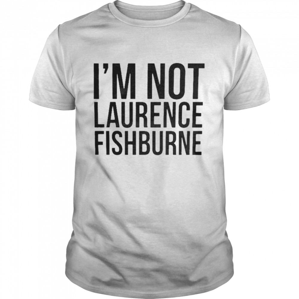 Im not Laurence Fishburne shirt