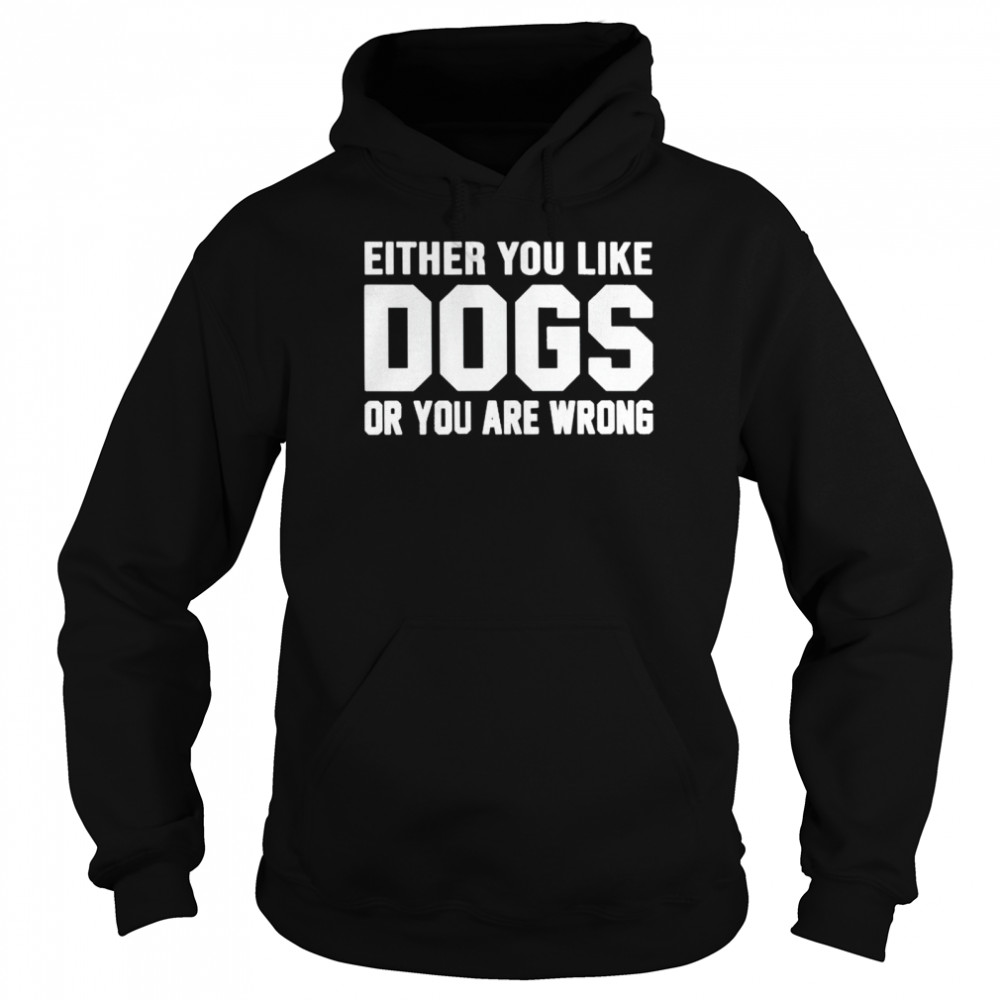 Nice either you like dogs or you are wrong shirt Unisex Hoodie