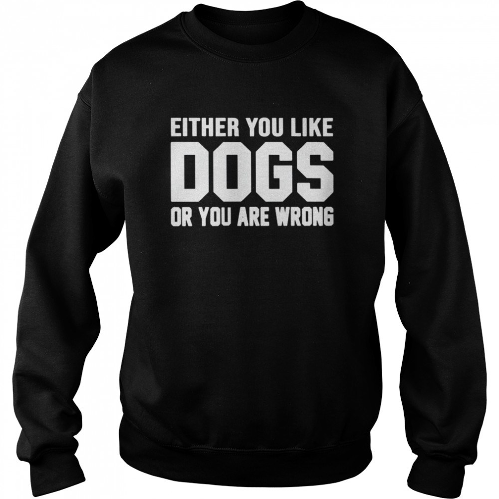 Nice either you like dogs or you are wrong shirt Unisex Sweatshirt