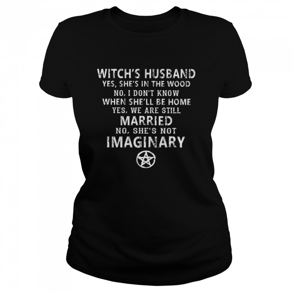 Witch’s Husband Yes She’s In The Wood No I Don’t Know When She’ll Be Home Yes We Are Still Married No She’s Got Imaginary Classic Women's T-shirt