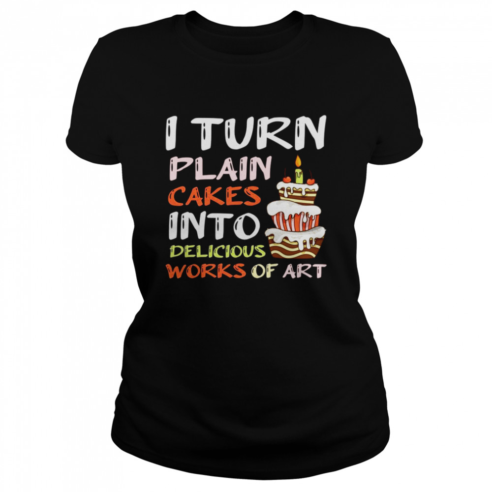 I Turn Plain Cakes Into Delicious Work Of Art Bake Pastry Classic Women's T-shirt