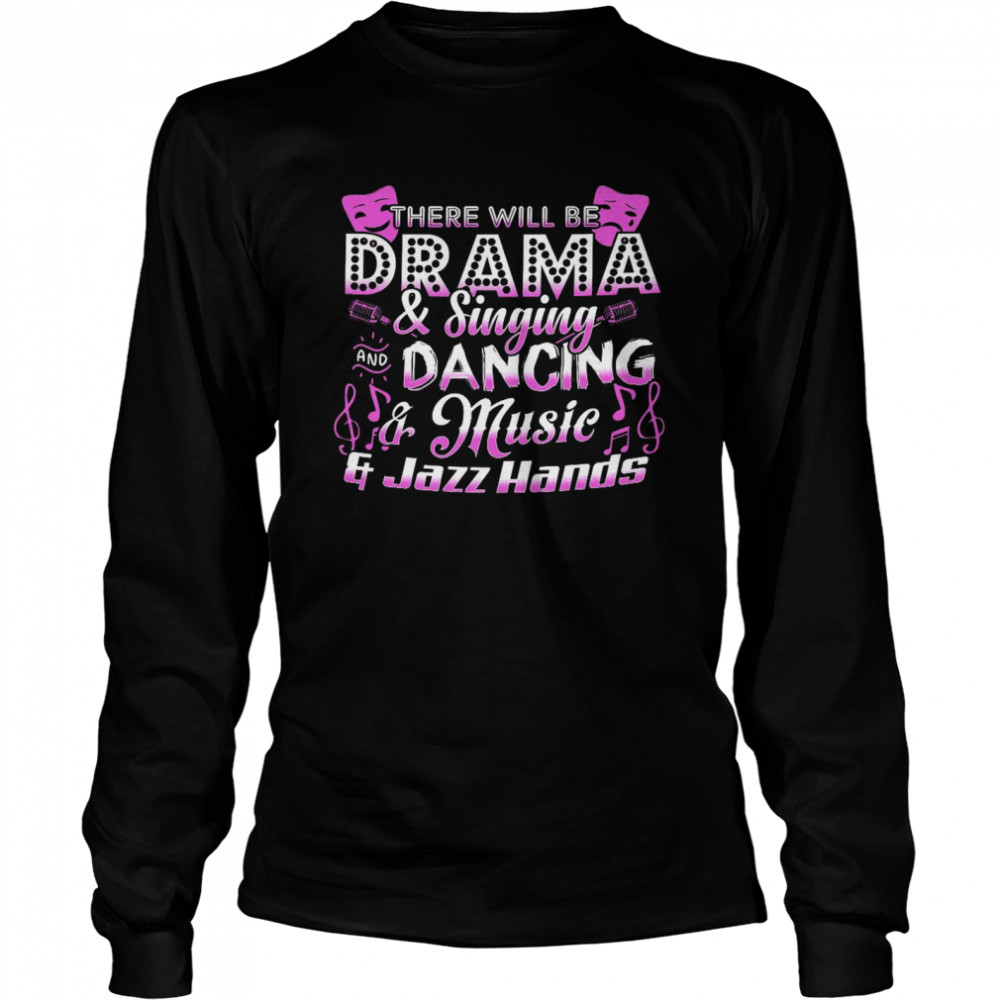 There will be drama and singing and dancing and music and jazz hands shirt Long Sleeved T-shirt