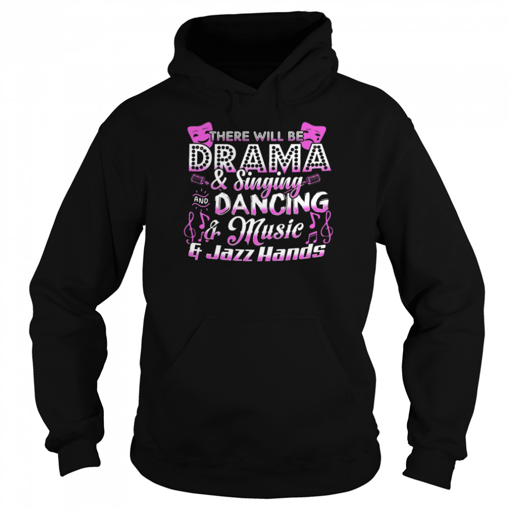 There will be drama and singing and dancing and music and jazz hands shirt Unisex Hoodie