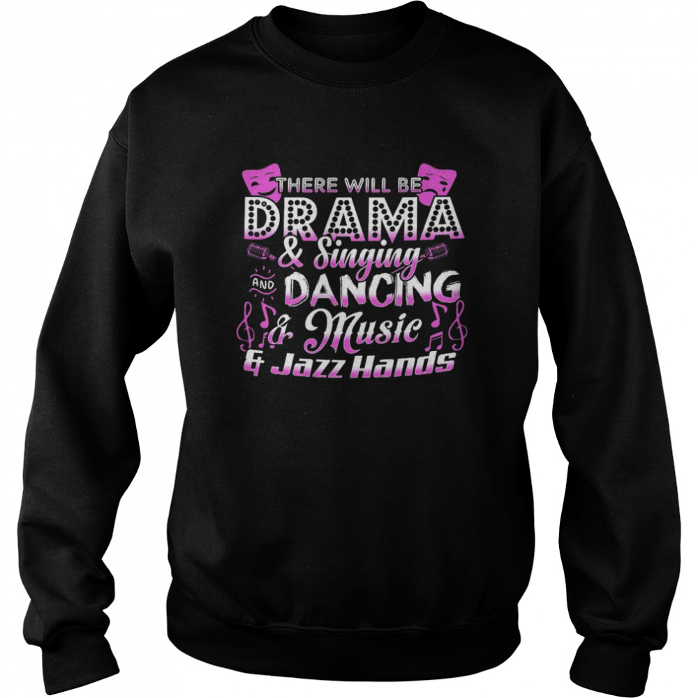 There will be drama and singing and dancing and music and jazz hands shirt Unisex Sweatshirt