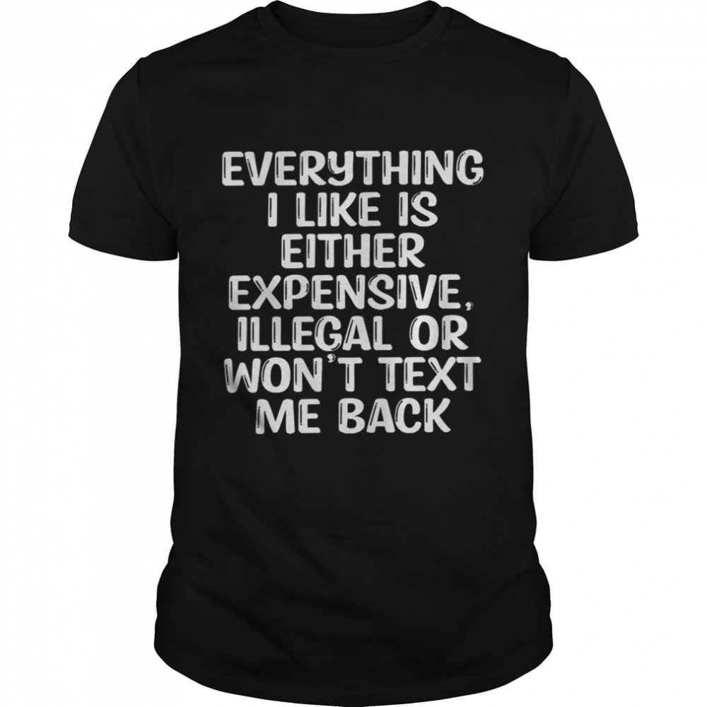 Everything i like is either expensive illegal or won’t text me back shirt Classic Men's T-shirt