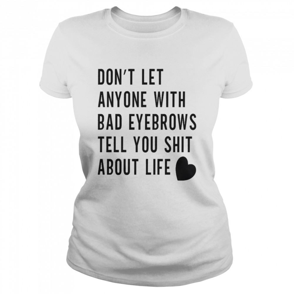 Don’t let anyone with bad eyebrows tell you shit about life shirt Classic Women's T-shirt