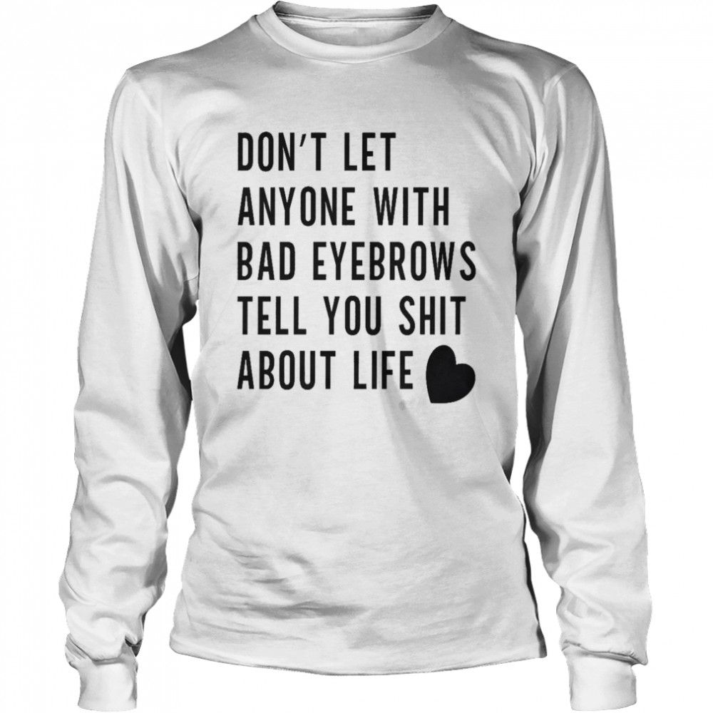 Don’t let anyone with bad eyebrows tell you shit about life shirt Long Sleeved T-shirt