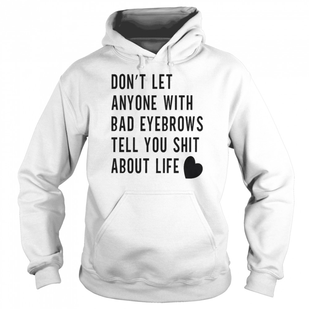 Don’t let anyone with bad eyebrows tell you shit about life shirt Unisex Hoodie