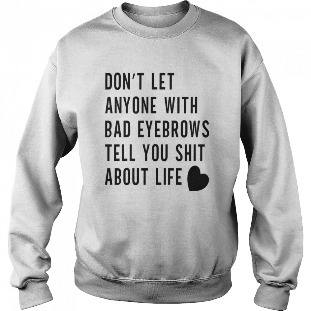 Don’t let anyone with bad eyebrows tell you shit about life shirt Unisex Sweatshirt