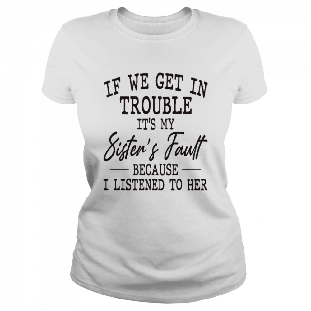 If we get in trouble it’s my sister’s fault because i listened to her shirt Classic Women's T-shirt