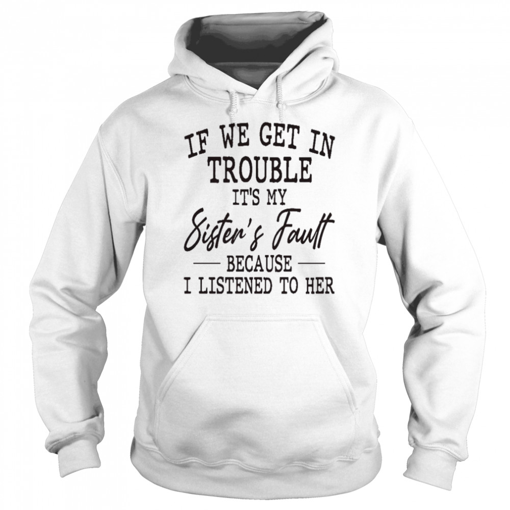 If we get in trouble it’s my sister’s fault because i listened to her shirt Unisex Hoodie