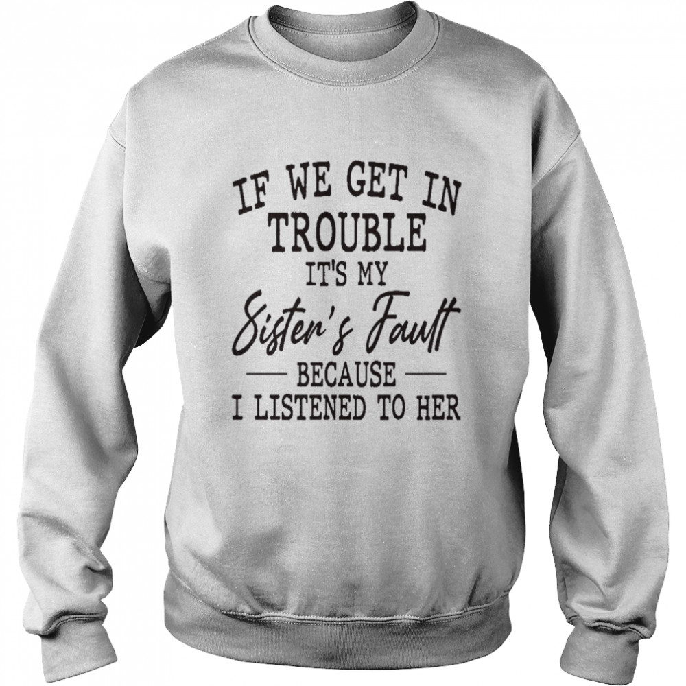 If we get in trouble it’s my sister’s fault because i listened to her shirt Unisex Sweatshirt