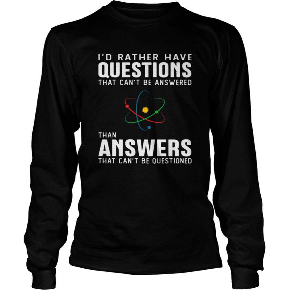 I’d Rather Have Questions That Can’t Be Answered Than Answers That Can’t Be Questioned Long Sleeved T-shirt