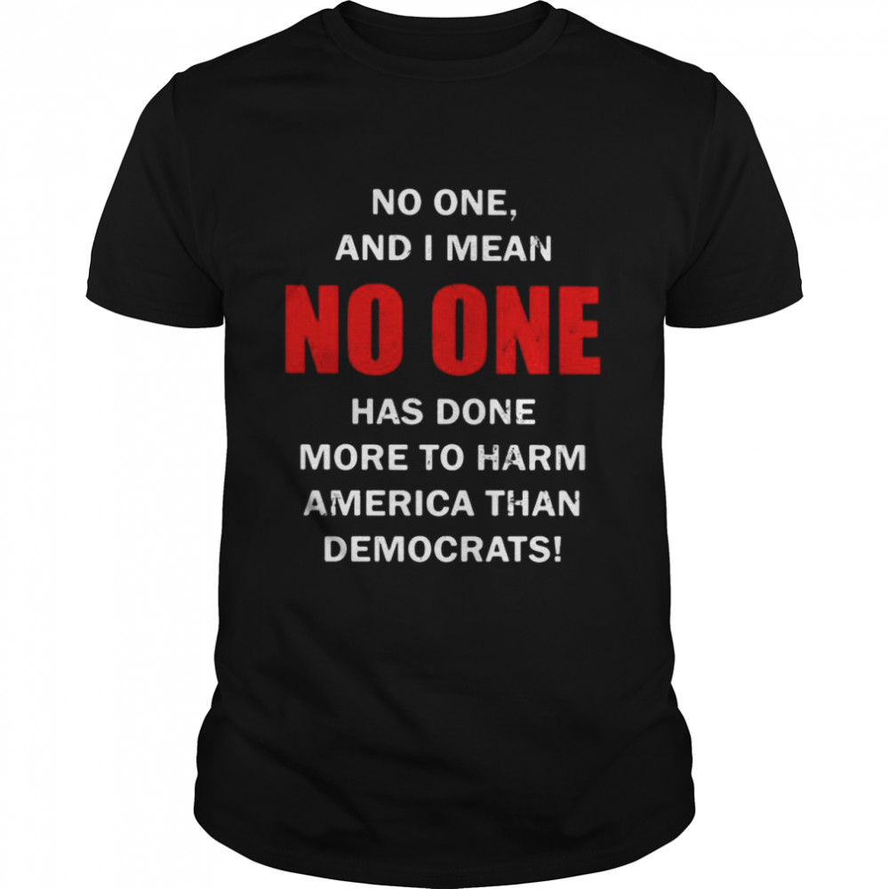 No one and I mean no one has done more to harm America than democrats shirt