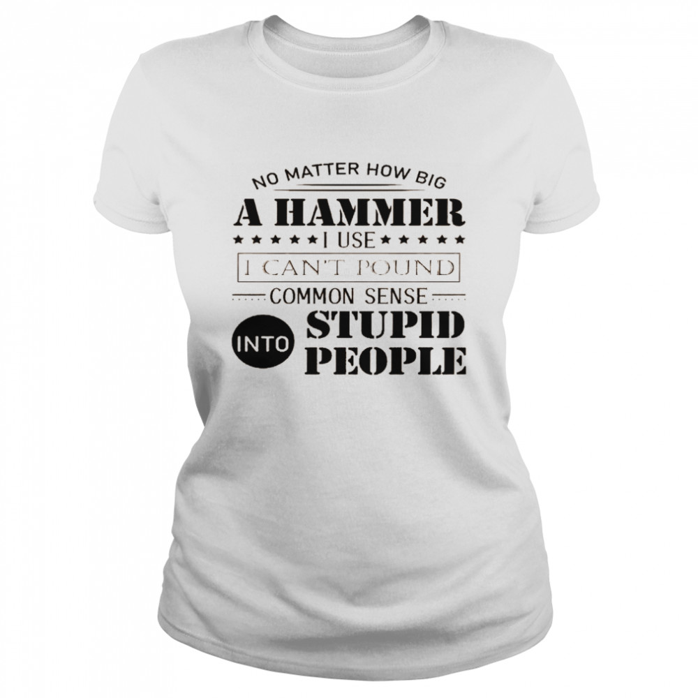 No matter how big a hammer i use i can’t pound common sense into stupid people shirt1 Classic Women's T-shirt