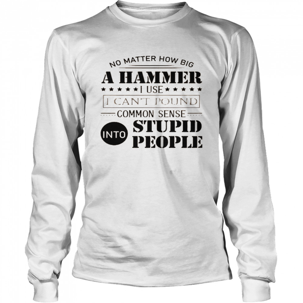 No matter how big a hammer i use i can’t pound common sense into stupid people shirt1 Long Sleeved T-shirt