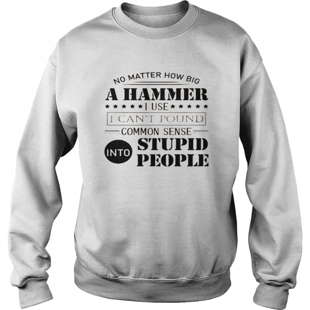 No matter how big a hammer i use i can’t pound common sense into stupid people shirt1 Unisex Sweatshirt