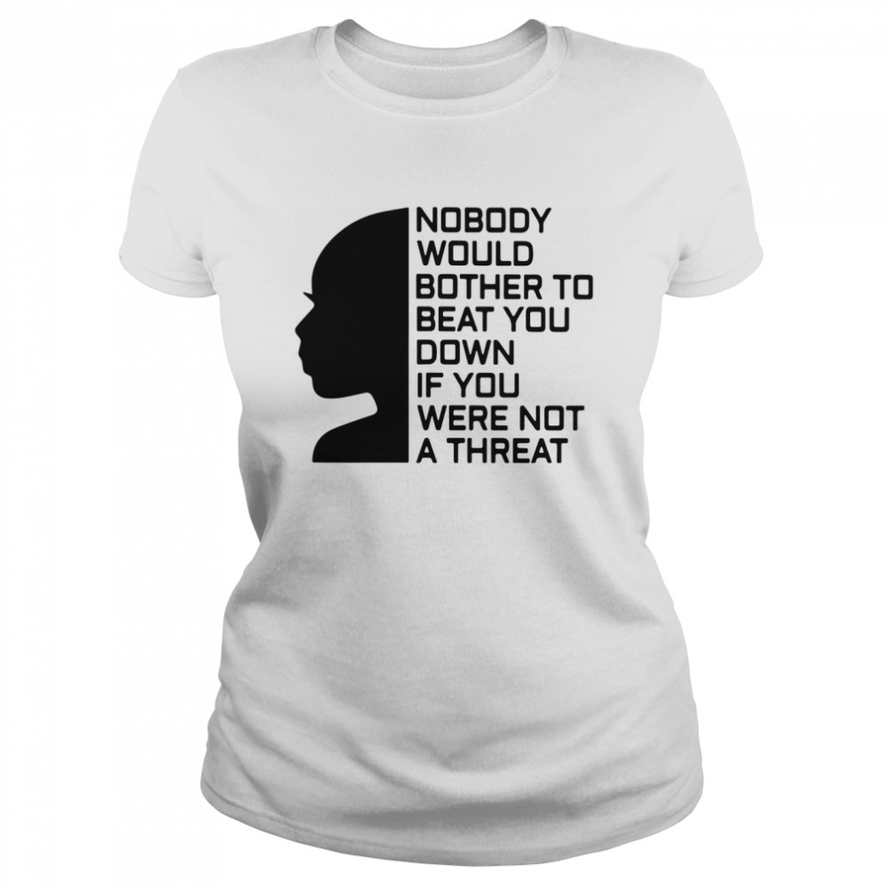 Nobody Would Bother To Beat You Down If You Were Not A Threat shirt Classic Women's T-shirt