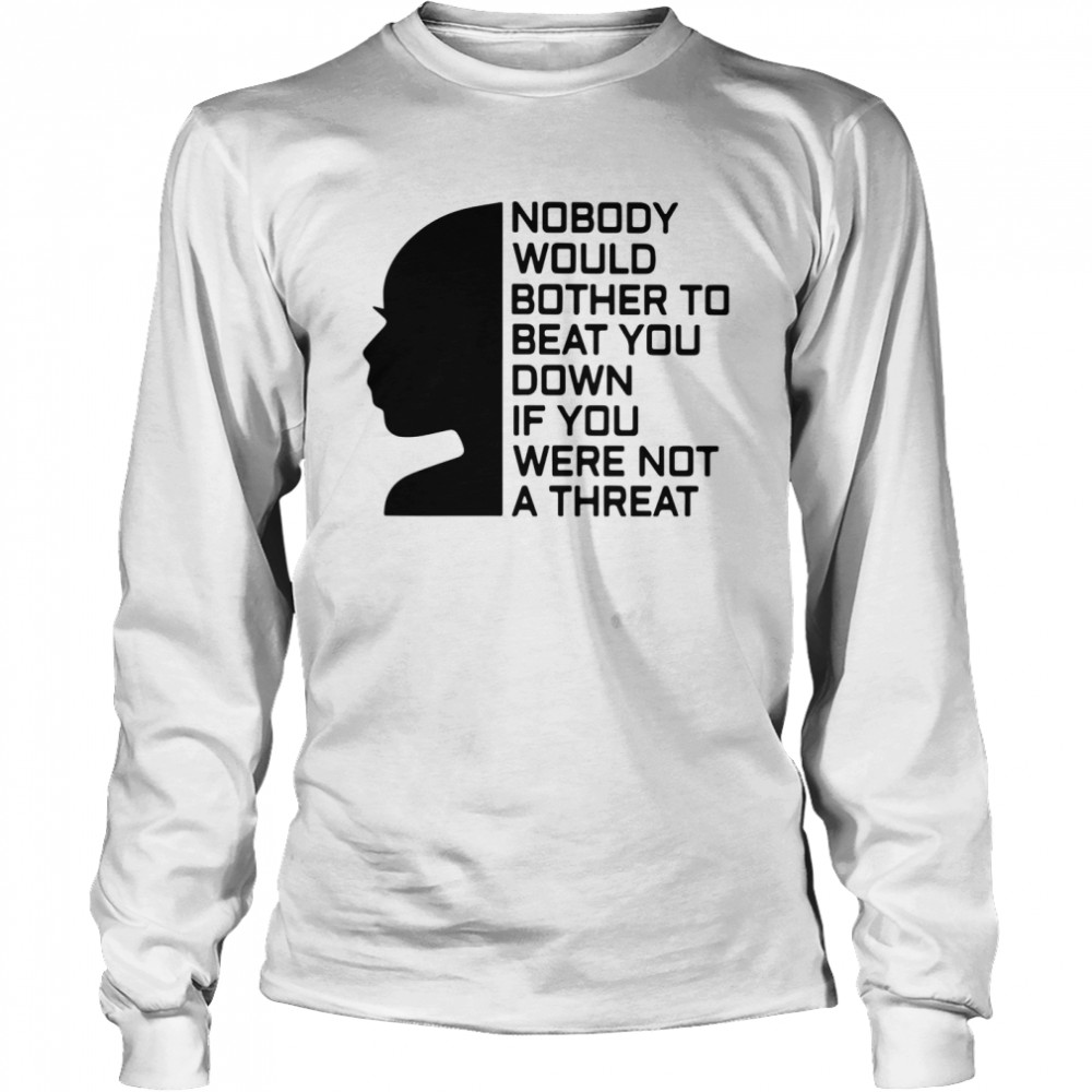 Nobody Would Bother To Beat You Down If You Were Not A Threat shirt Long Sleeved T-shirt