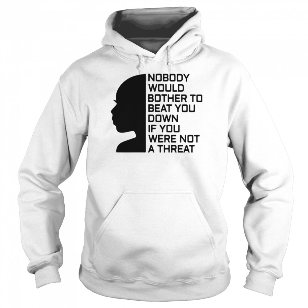 Nobody Would Bother To Beat You Down If You Were Not A Threat shirt Unisex Hoodie