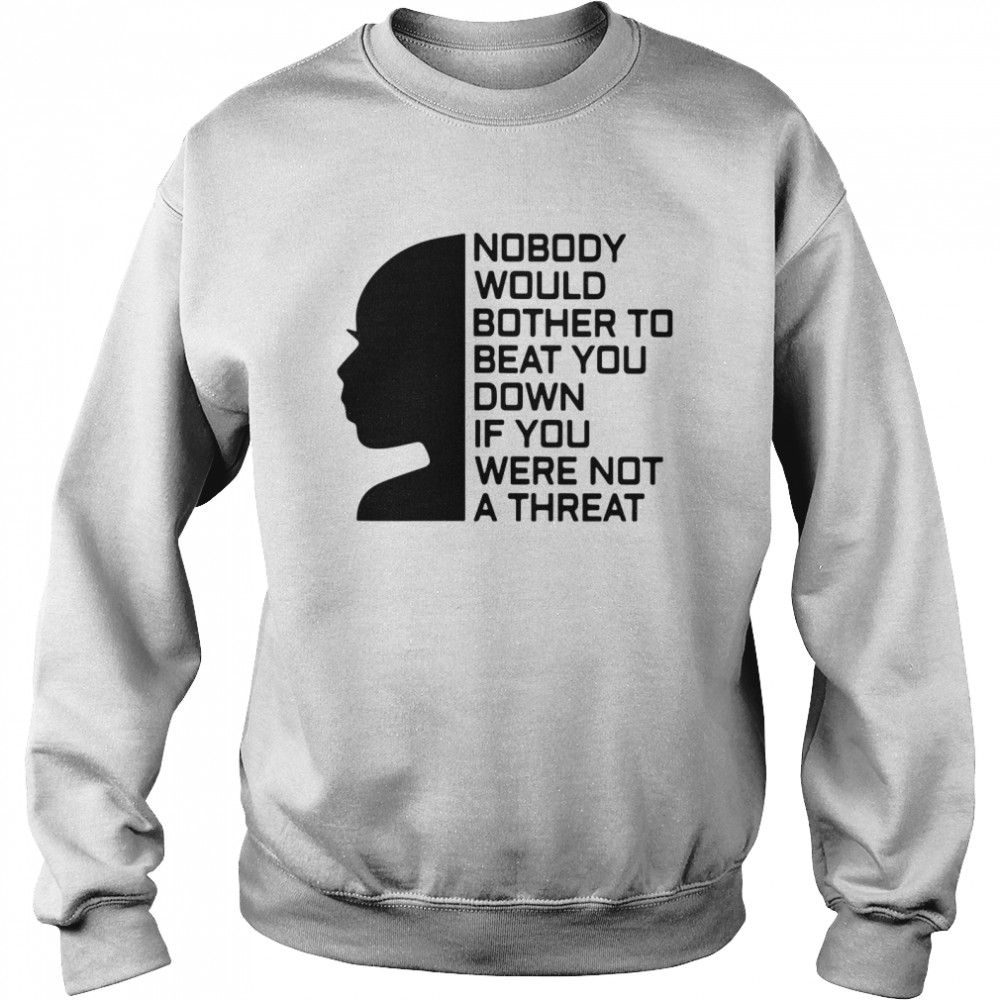 Nobody Would Bother To Beat You Down If You Were Not A Threat shirt Unisex Sweatshirt