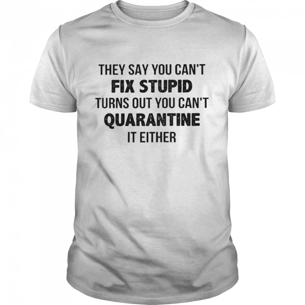 They say you can’t fix stupid turns out you can’t quarantine it either shirt Classic Men's T-shirt