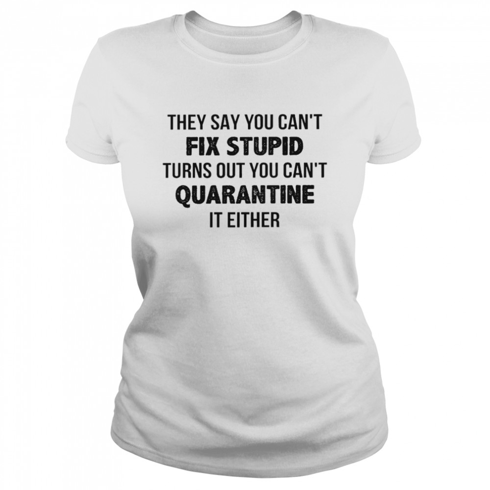 They say you can’t fix stupid turns out you can’t quarantine it either shirt Classic Women's T-shirt