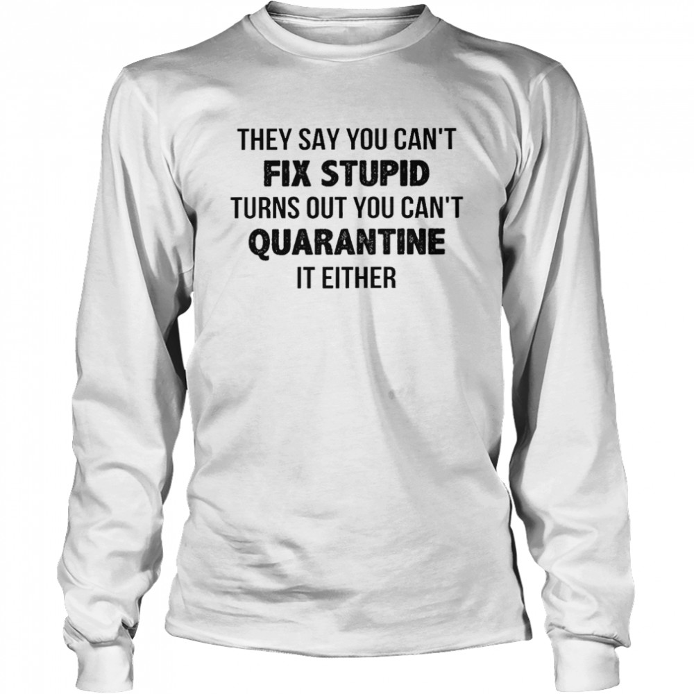 They say you can’t fix stupid turns out you can’t quarantine it either shirt Long Sleeved T-shirt