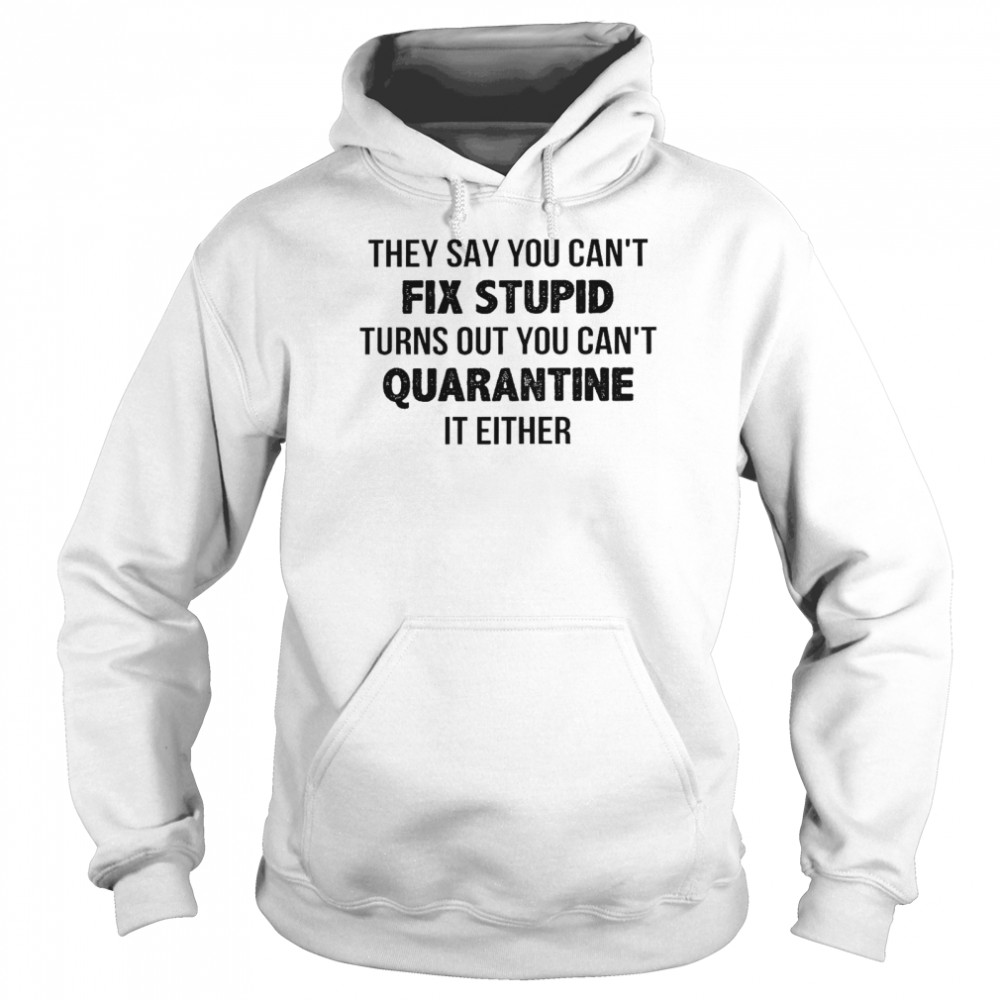 They say you can’t fix stupid turns out you can’t quarantine it either shirt Unisex Hoodie