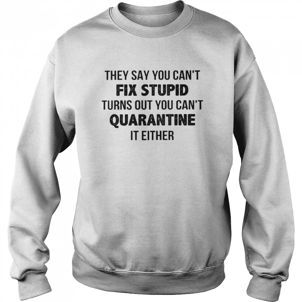 They say you can’t fix stupid turns out you can’t quarantine it either shirt Unisex Sweatshirt