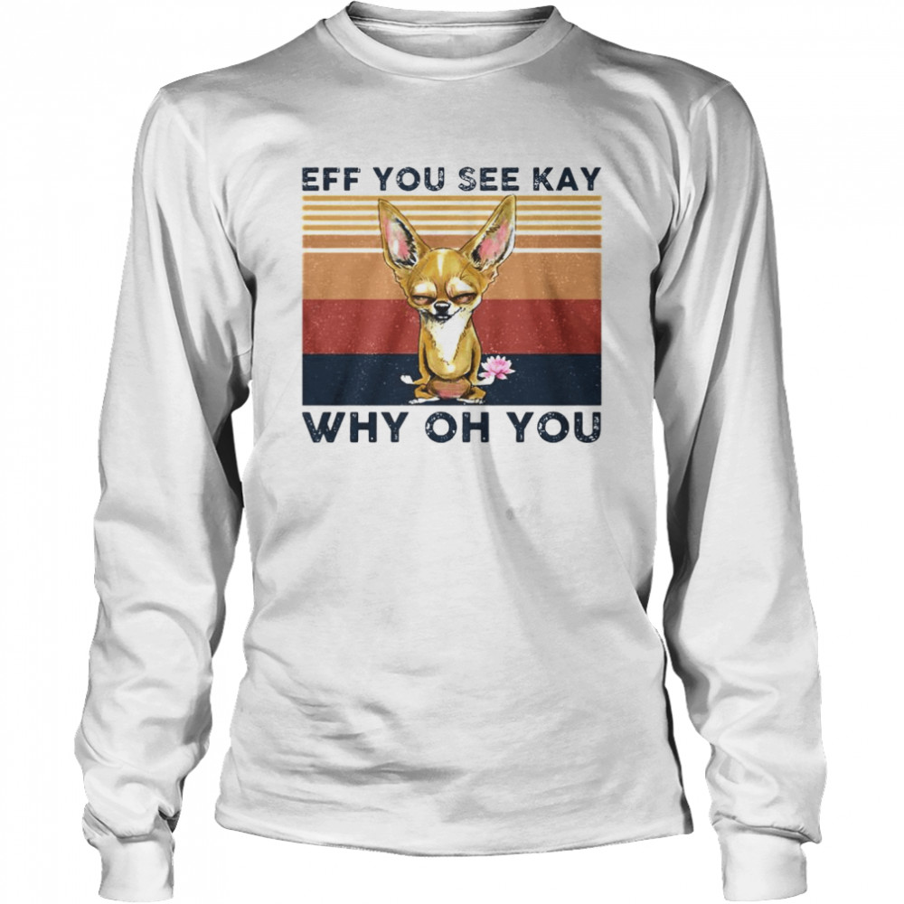 Best chihuahua eff you see kay why oh you vintage shirt Long Sleeved T-shirt