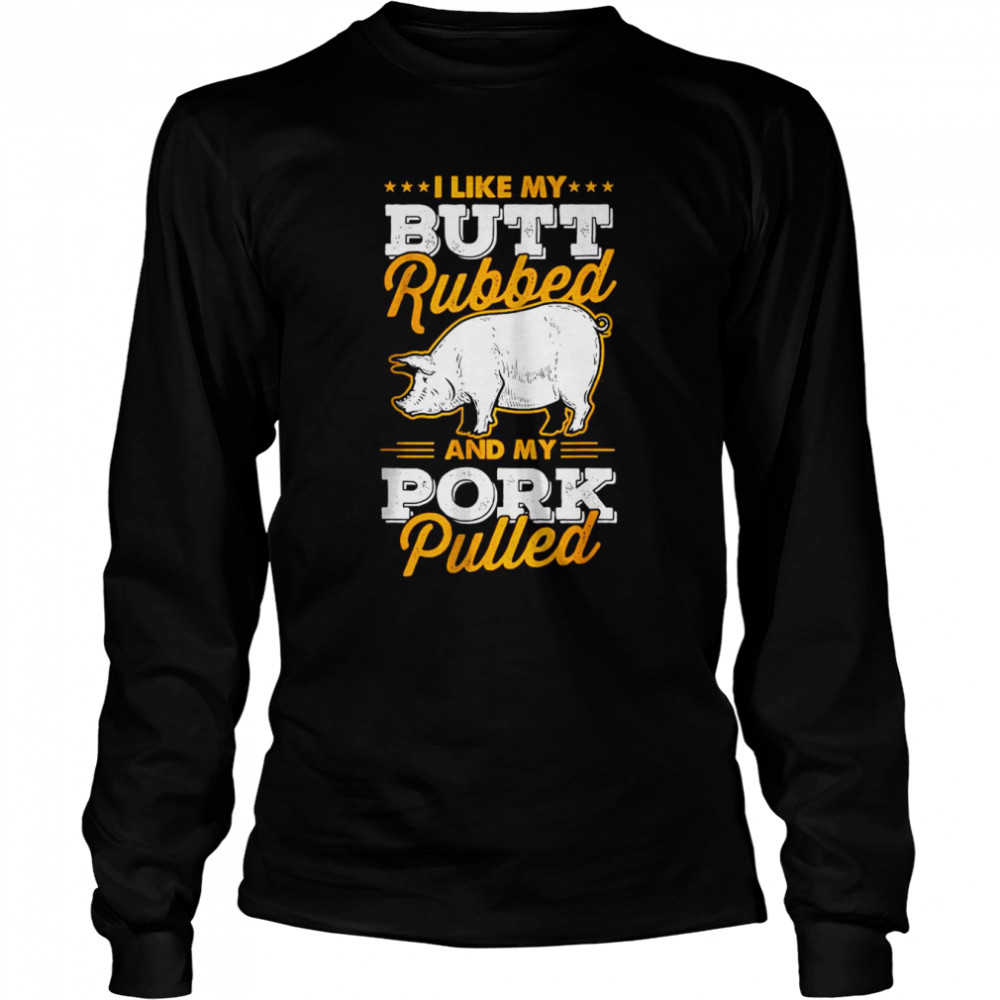 I Like My Butt Rubbed and My Pork Pulled T- Long Sleeved T-shirt