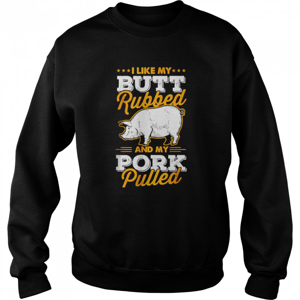 I Like My Butt Rubbed and My Pork Pulled T- Unisex Sweatshirt