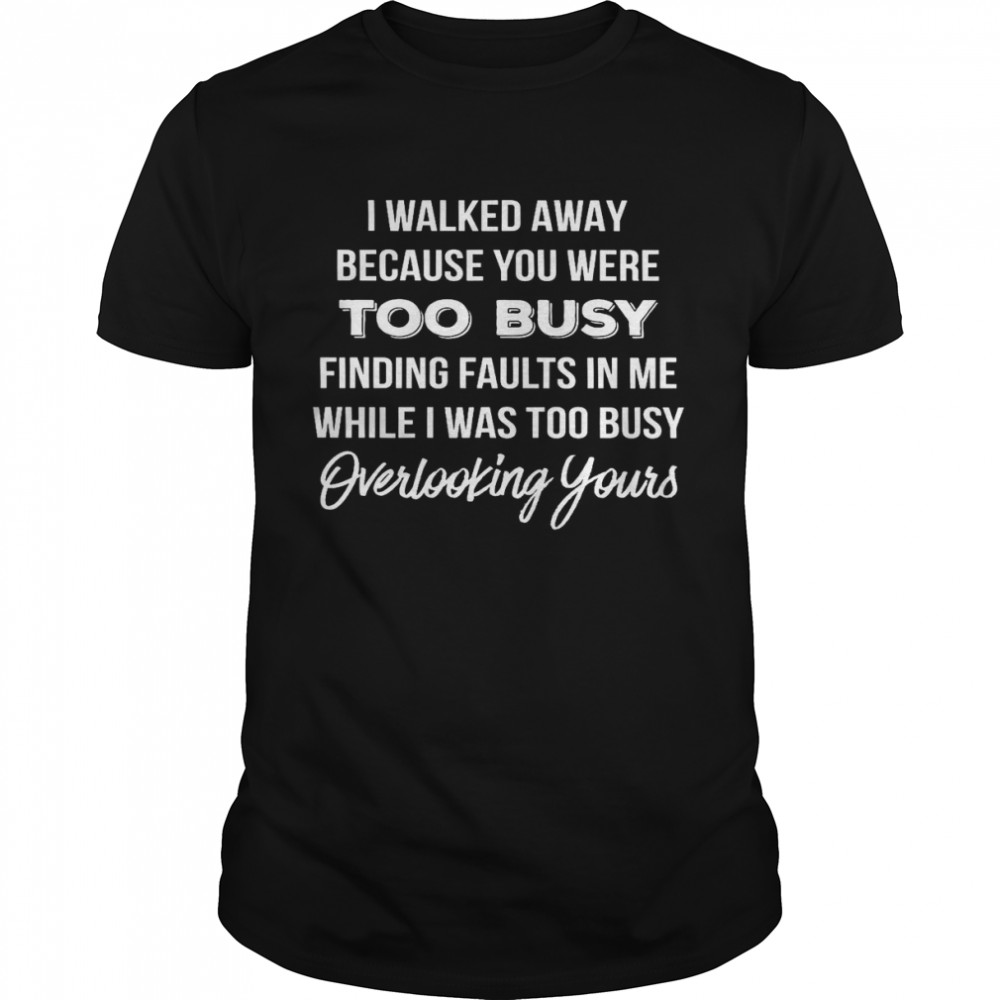 I Walked Away Because You Were Too Busy Finding Faults In Me While I Was Too Busy Overlooking Yours Classic Men's T-shirt