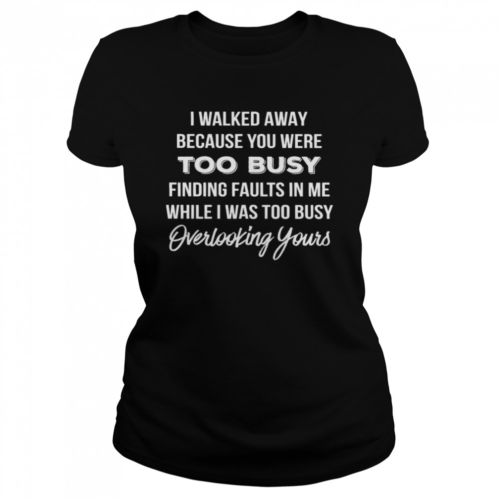 I Walked Away Because You Were Too Busy Finding Faults In Me While I Was Too Busy Overlooking Yours Classic Women's T-shirt