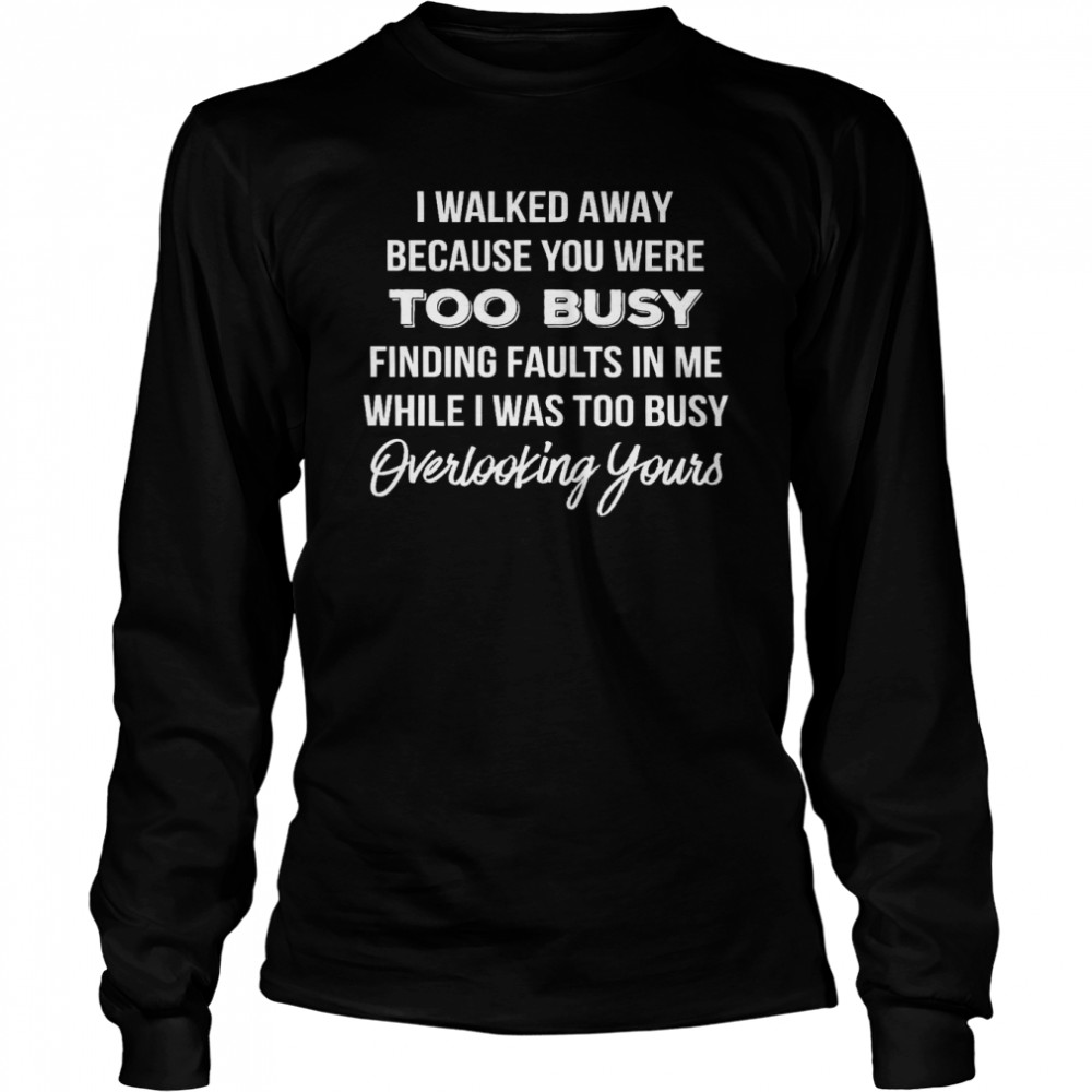 I Walked Away Because You Were Too Busy Finding Faults In Me While I Was Too Busy Overlooking Yours Long Sleeved T-shirt