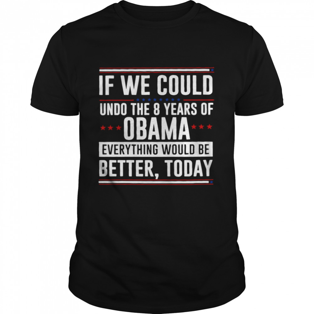 If We Could Undo The 8 Years Of Obama Everything Would Be Better Today Shirt