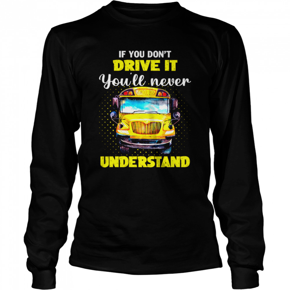 If You Don’t Drive It You’ll Never Understand School Bus Long Sleeved T-shirt