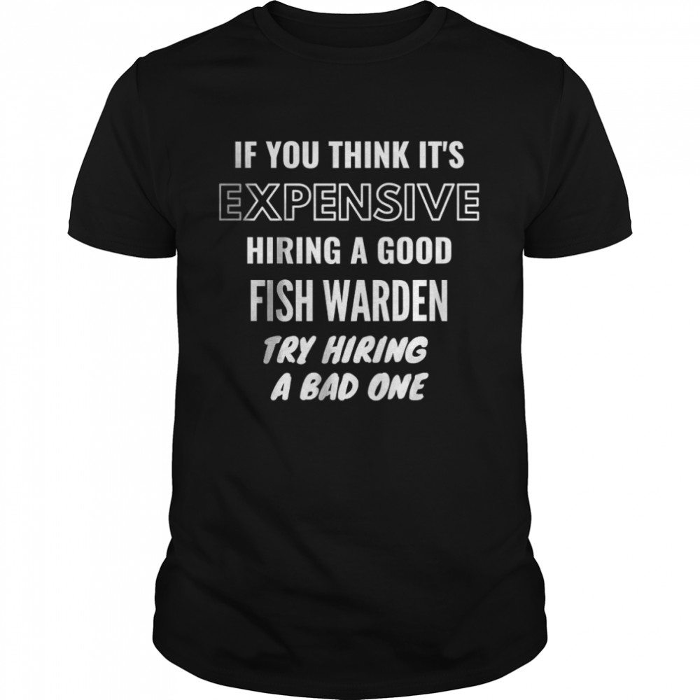 If You Think It’s Expensive Hiring a Good Fish Warden Try Hiring A Bad One T- Classic Men's T-shirt