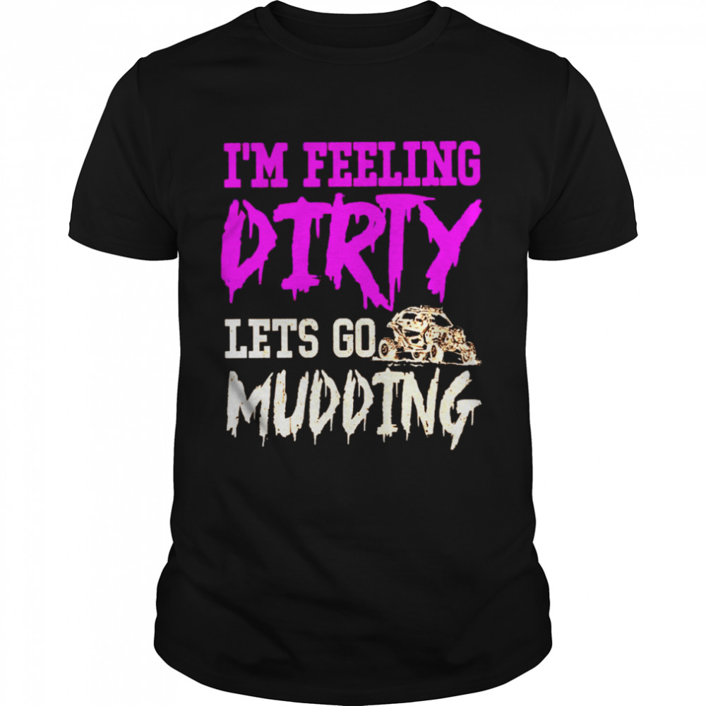 I’m feeling dirty let’s go mudding shirt
