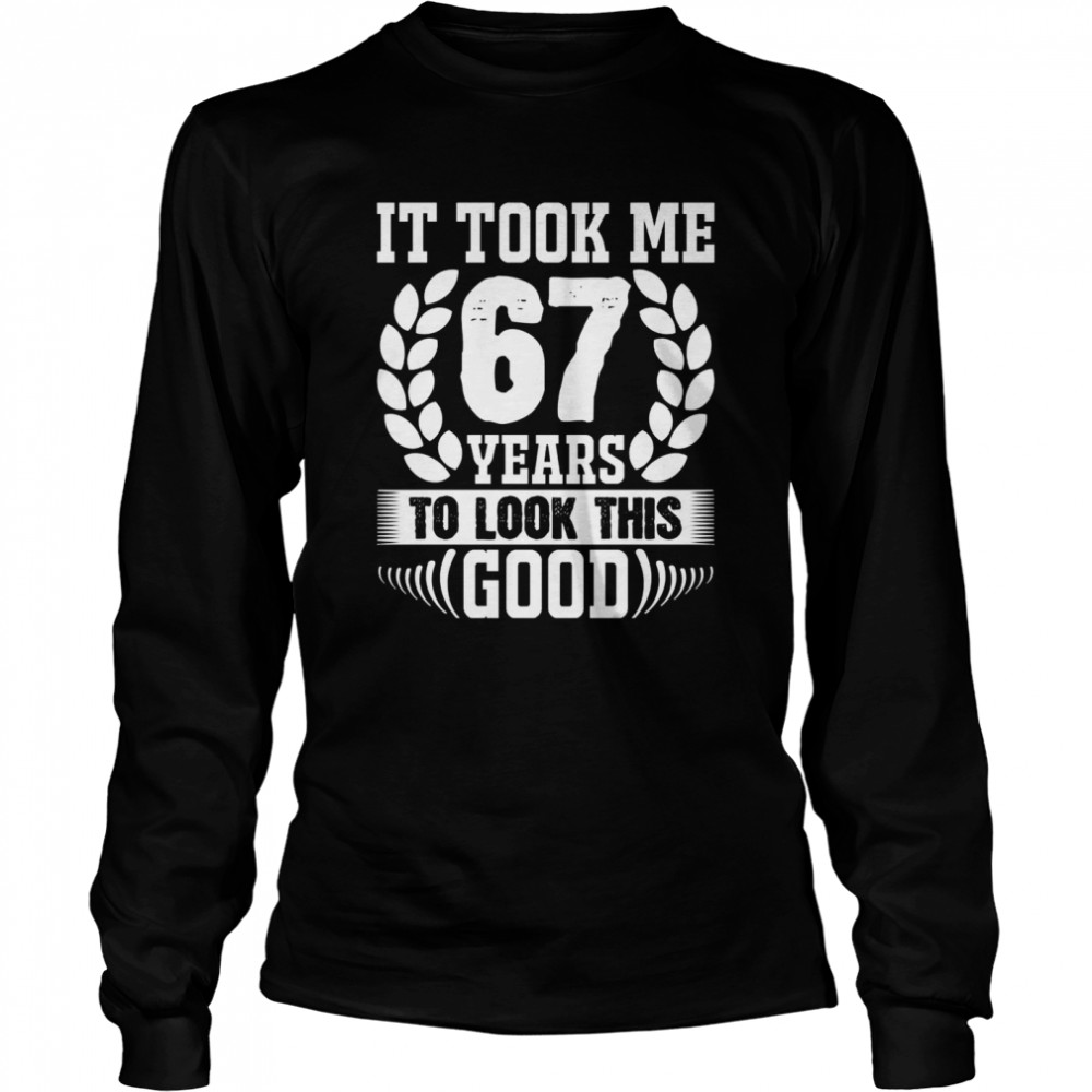 It took me 67 years to look this goods Long Sleeved T-shirt