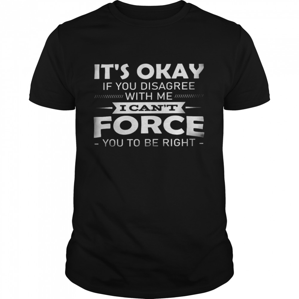 It’s okay if you disagree with me i can’t force you to be right shirt Classic Men's T-shirt